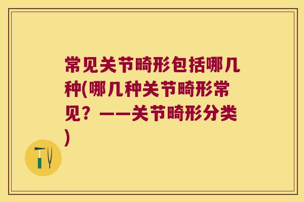 常见关节畸形包括哪几种(哪几种关节畸形常见?——关节畸形分类)