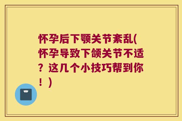 怀孕后下颚关节紊乱(怀孕导致下颌关节不适?这几个小技巧帮到你!)