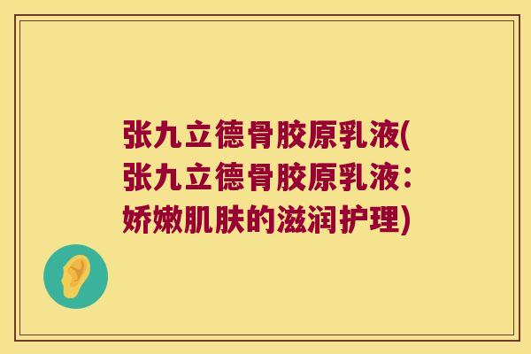 张九立德骨胶原乳液(张九立德骨胶原乳液:娇嫩肌肤的滋润护理)