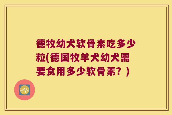 德牧幼犬软骨素吃多少粒(德国牧羊犬幼犬需要食用多少软骨素?)