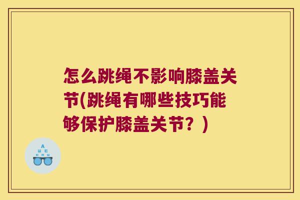 怎么跳绳不影响膝盖关节(跳绳有哪些技巧能够保护膝盖关节？)