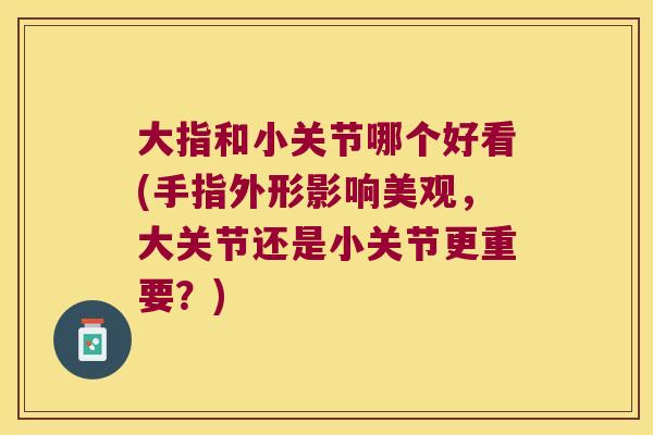 大指和小关节哪个好看(手指外形影响美观,大关节还是小关节更重要?)