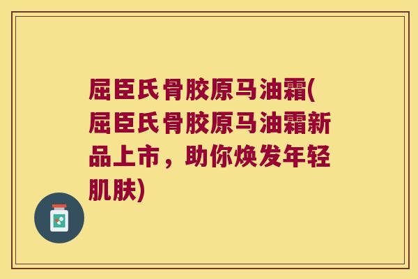 屈臣氏骨胶原马油霜(屈臣氏骨胶原马油霜新品上市,助你焕发年轻肌肤)