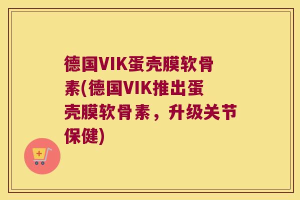 德国VIK蛋壳膜软骨素(德国VIK推出蛋壳膜软骨素,升级关节保健)