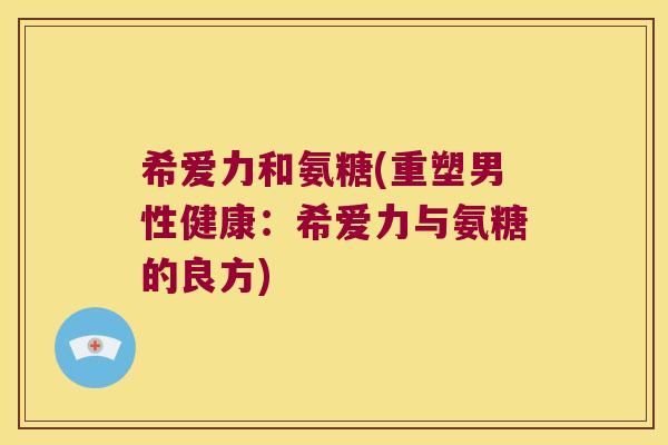 希爱力和氨糖(重塑男性健康:希爱力与氨糖的良方)