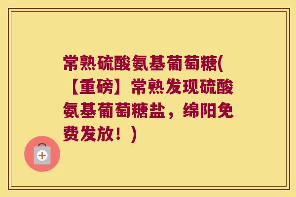 常熟硫酸氨基葡萄糖(【重磅】常熟发现硫酸氨基葡萄糖盐,绵阳免费发放!)