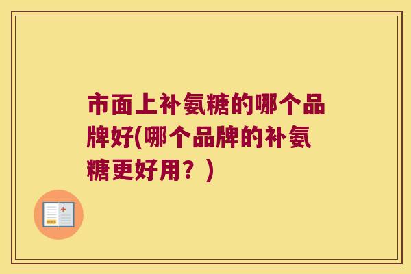 市面上补氨糖的哪个品牌好(哪个品牌的补氨糖更好用?)