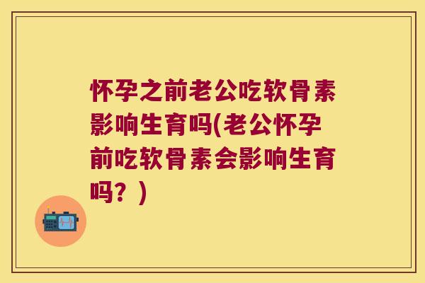 怀孕之前老公吃软骨素影响生育吗(老公怀孕前吃软骨素会影响生育吗?)
