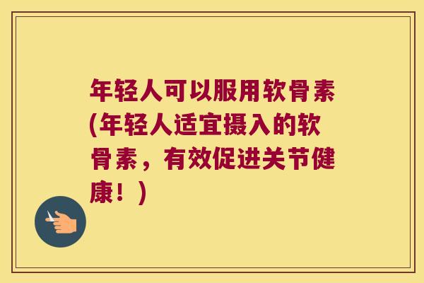 年轻人可以服用软骨素(年轻人适宜摄入的软骨素，有效促进关节健康！)