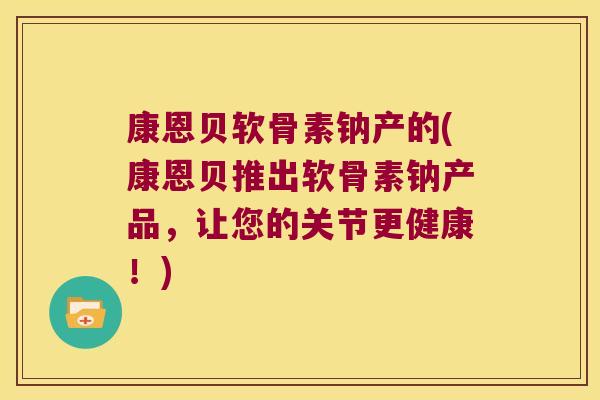康恩贝软骨素钠产的(康恩贝推出软骨素钠产品,让您的关节更健康!) 康恩贝软骨素钠产的(康恩贝推出软骨素钠产品,让您的关节更健康!)
