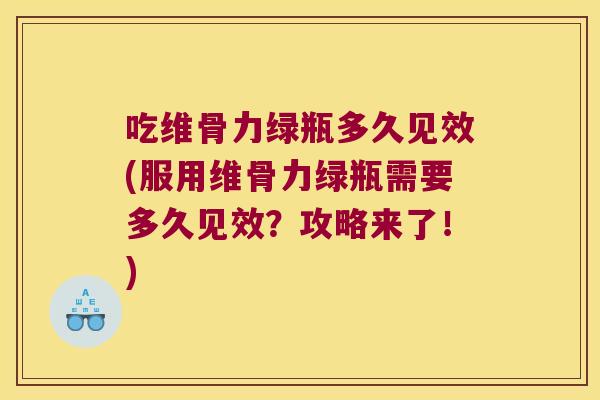 吃维骨力绿瓶多久见效(服用维骨力绿瓶需要多久见效?攻略来了!)