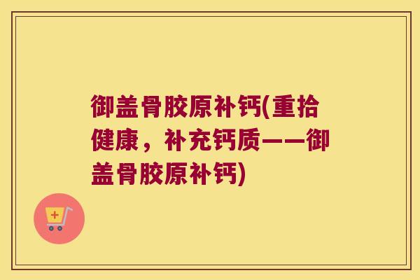 御盖骨胶原补钙(重拾健康,补充钙质——御盖骨胶原补钙)