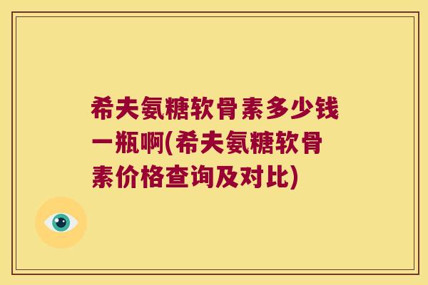 希夫氨糖软骨素多少钱一瓶啊(希夫氨糖软骨素价格查询及对比)