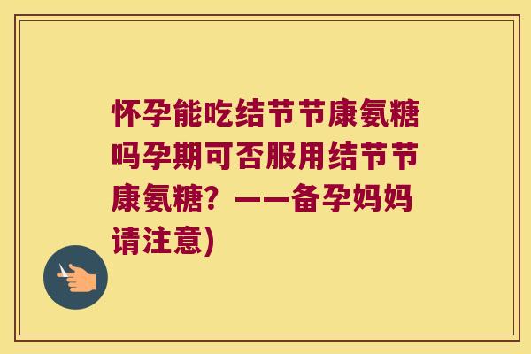 怀孕能吃结节节康氨糖吗孕期可否服用结节节康氨糖?——备孕妈妈请注意)