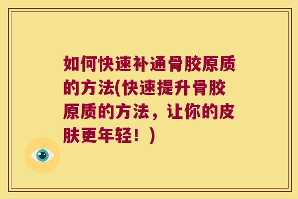 如何快速补通骨胶原质的方法(快速提升骨胶原质的方法,让你的皮肤更年轻!)