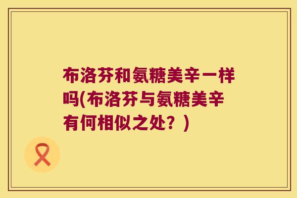 布洛芬和氨糖美辛一样吗(布洛芬与氨糖美辛有何相似之处?) 布洛芬和氨糖美辛一样吗(布洛芬与氨糖美辛有何相似之处?)