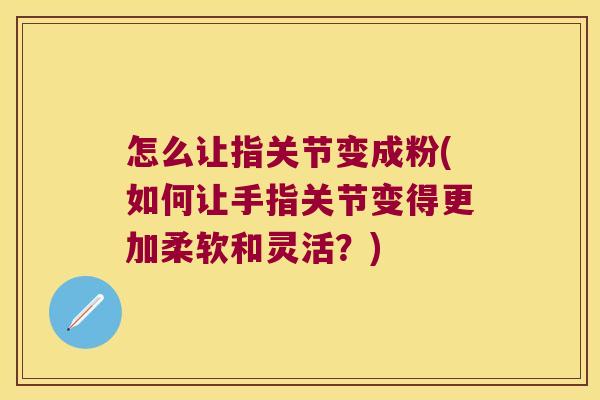 怎么让指关节变成粉(如何让手指关节变得更加柔软和灵活？)
