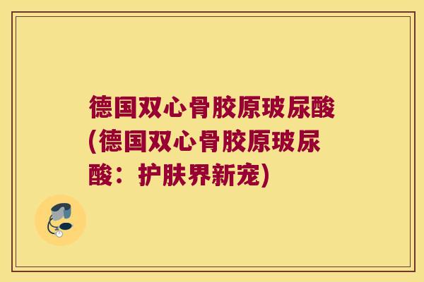 德国双心骨胶原玻尿酸(德国双心骨胶原玻尿酸:护肤界新宠)