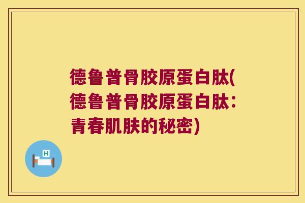 德鲁普骨胶原蛋白肽(德鲁普骨胶原蛋白肽:青春的秘密) 德鲁普骨胶原蛋白肽(德鲁普骨胶原蛋白肽:青春的秘密)