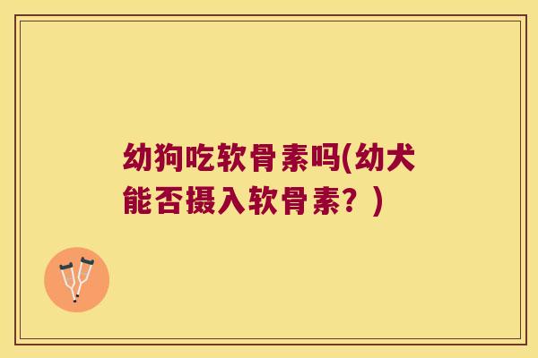 幼狗吃软骨素吗(幼犬能否摄入软骨素?)