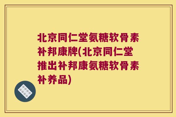 北京同仁堂氨糖软骨素补邦康牌(北京同仁堂推出补邦康氨糖软骨素补养品)