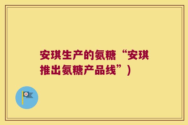安琪生产的氨糖“安琪推出氨糖产品线”)