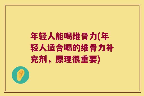 年轻人能喝维骨力(年轻人适合喝的维骨力补充剂,原理很重要)