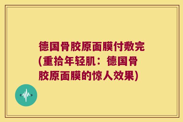 德国骨胶原面膜付敷完(重拾年轻肌:德国骨胶原面膜的惊人效果)