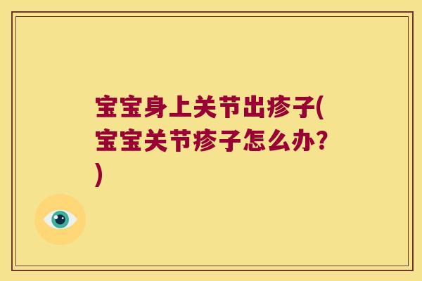 宝宝身上关节出疹子(宝宝关节疹子怎么办?)