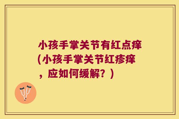 小孩手掌关节有红点痒(小孩手掌关节红疹痒,应如何缓解?)