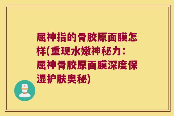 屈神指的骨胶原面膜怎样(重现水嫩神秘力:屈神骨胶原面膜深度保湿护肤奥秘)