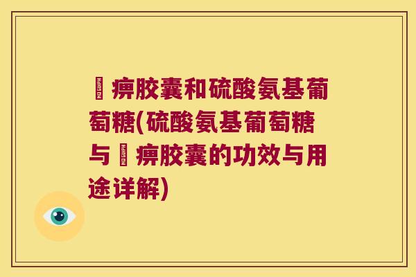 尪痹胶囊和硫酸氨基葡萄糖(硫酸氨基葡萄糖与尪痹胶囊的功效与用途详解)