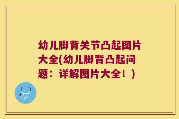 幼儿脚背关节凸起图片大全(幼儿脚背凸起问题:详解图片大全!)