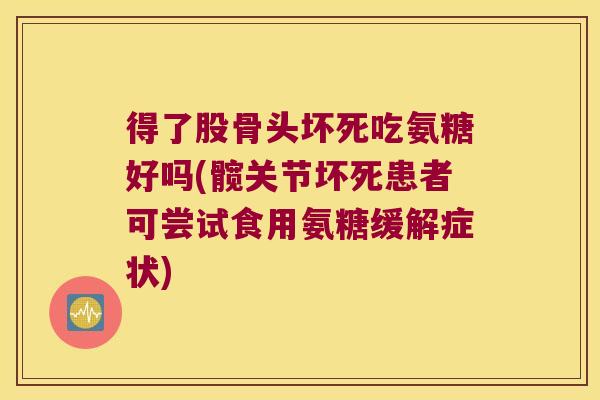得了股骨头坏死吃氨糖好吗(髋关节坏死患者可尝试食用氨糖缓解症状)
