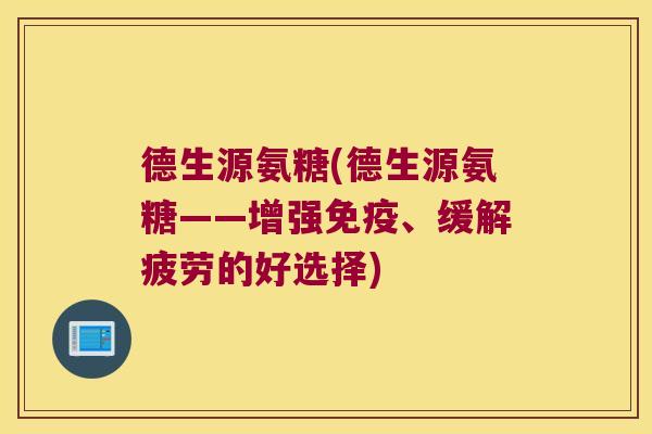 德生源氨糖(德生源氨糖——增强免疫、缓解疲劳的好选择)