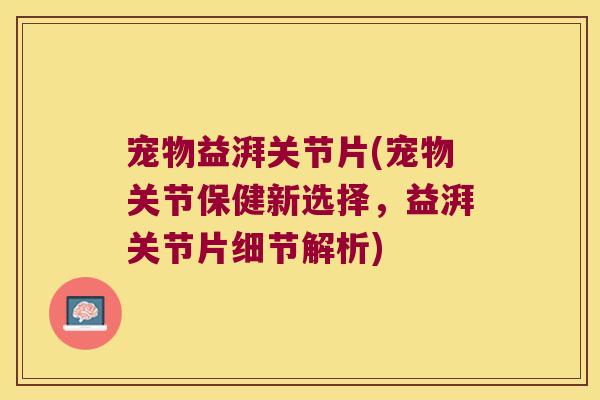 宠物益湃关节片(宠物关节保健新选择,益湃关节片细节解析)