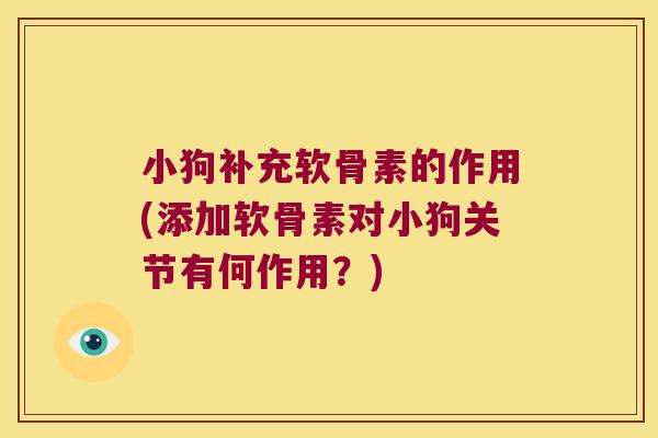小狗补充软骨素的作用(添加软骨素对小狗关节有何作用?)