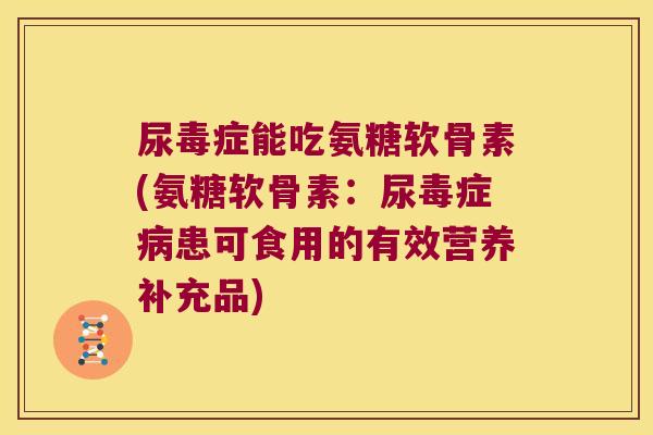 尿毒症能吃氨糖软骨素(氨糖软骨素:尿毒症病患可食用的有效营养补充品)