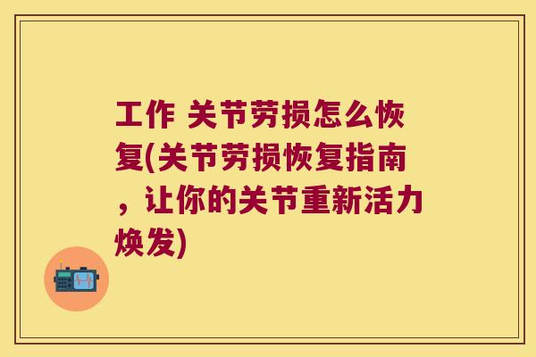 工作 关节劳损怎么恢复(关节劳损恢复指南,让你的关节重新活力焕发)