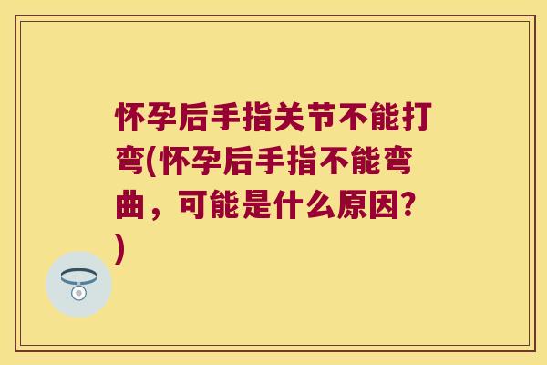 怀孕后手指关节不能打弯(怀孕后手指不能弯曲,可能是什么原因?)