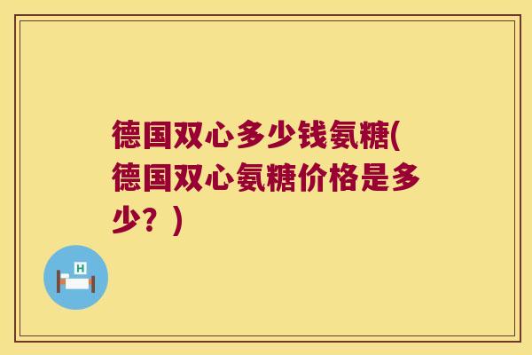 德国双心多少钱氨糖(德国双心氨糖价格是多少?)