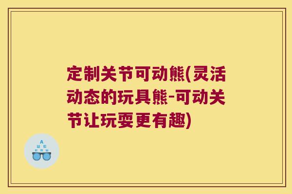 定制关节可动熊(灵活动态的玩具熊-可动关节让玩耍更有趣)