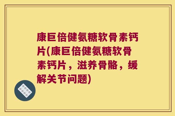 康巨倍健氨糖软骨素钙片(康巨倍健氨糖软骨素钙片,滋养骨骼,缓解关节问题)