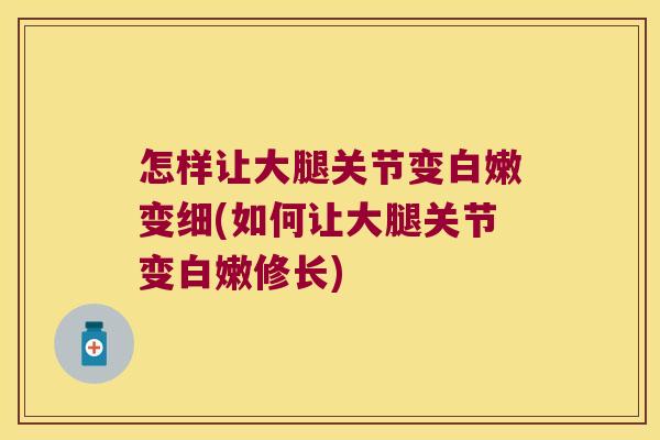 怎样让大腿关节变白嫩变细(如何让大腿关节变白嫩修长)