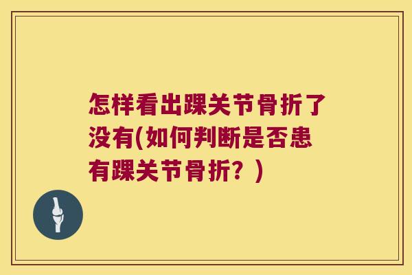 怎样看出踝关节了没有(如何判断是否患有踝关节?) 怎样看出踝关节了没有(如何判断是否患有踝关节?)