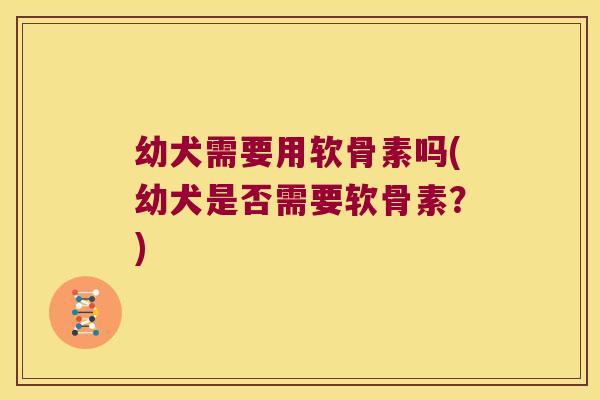 幼犬需要用软骨素吗(幼犬是否需要软骨素?)