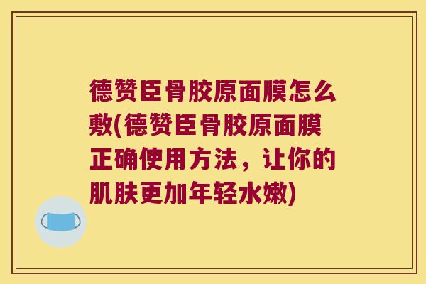 德赞臣骨胶原面膜怎么敷(德赞臣骨胶原面膜正确使用方法,让你的肌肤更加年轻水嫩)