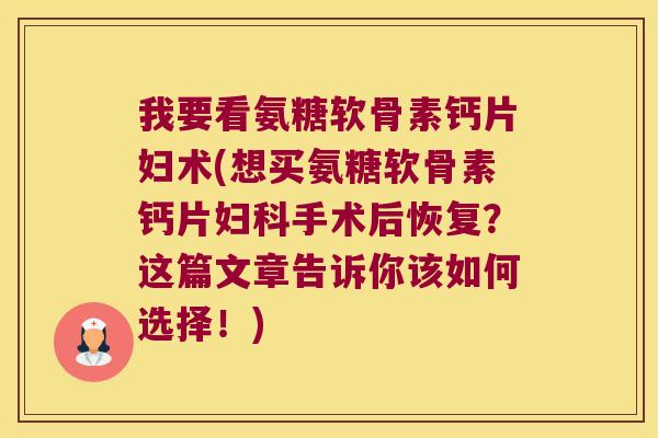 我要看氨糖软骨素钙片妇术(想买氨糖软骨素钙片妇科手术后恢复?这篇文章告诉你该如何选择!)