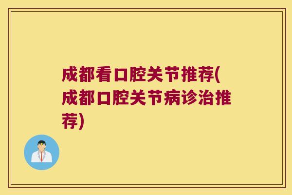 成都看口腔关节推荐(成都口腔关节病诊治推荐)