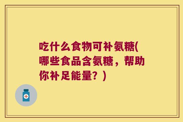 吃什么食物可补氨糖(哪些食品含氨糖,帮助你补足能量?)